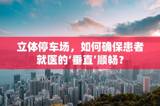 立体停车场，如何确保患者就医的‘垂直’顺畅？
