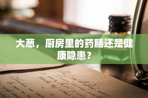 大葱，厨房里的药膳还是健康隐患？
