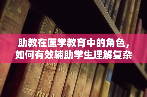 助教在医学教育中的角色，如何有效辅助学生理解复杂病例？
