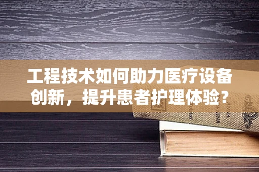 工程技术如何助力医疗设备创新，提升患者护理体验？
