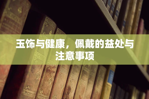 玉饰与健康，佩戴的益处与注意事项