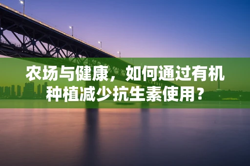 农场与健康，如何通过有机种植减少抗生素使用？