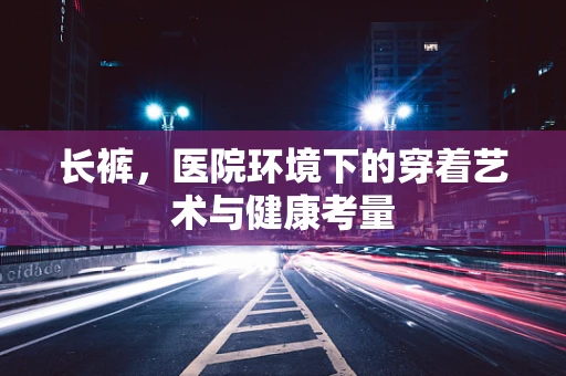 长裤，医院环境下的穿着艺术与健康考量