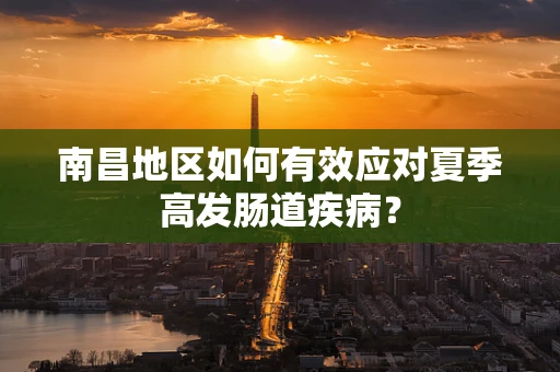 南昌地区如何有效应对夏季高发肠道疾病？