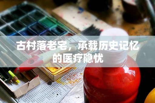古村落老宅，承载历史记忆的医疗隐忧