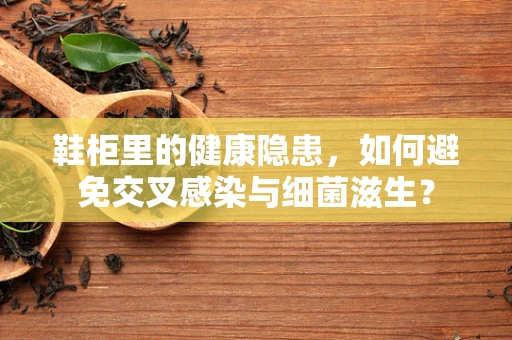 鞋柜里的健康隐患，如何避免交叉感染与细菌滋生？