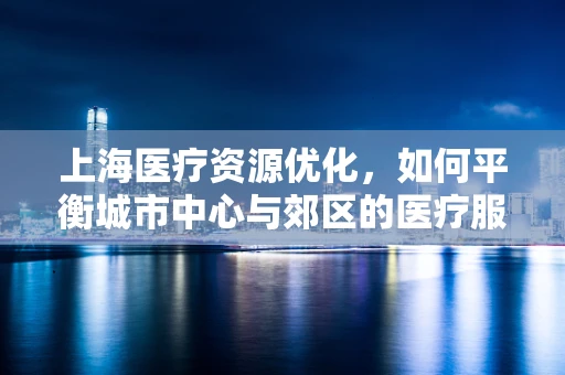 上海医疗资源优化，如何平衡城市中心与郊区的医疗服务？