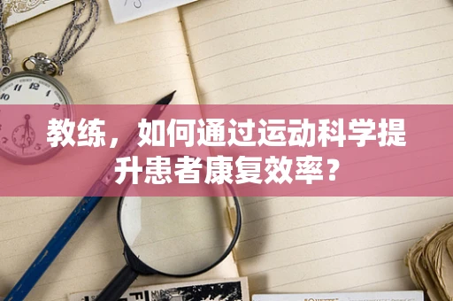 教练，如何通过运动科学提升患者康复效率？