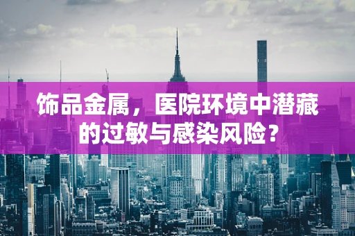 饰品金属，医院环境中潜藏的过敏与感染风险？