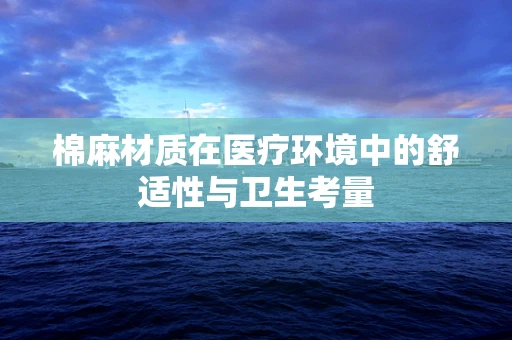 棉麻材质在医疗环境中的舒适性与卫生考量