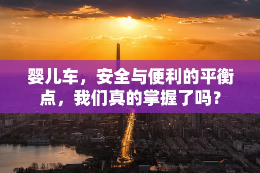 婴儿车，安全与便利的平衡点，我们真的掌握了吗？