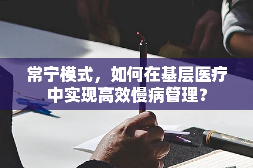 常宁模式，如何在基层医疗中实现高效慢病管理？