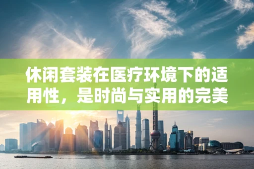 休闲套装在医疗环境下的适用性，是时尚与实用的完美结合吗？