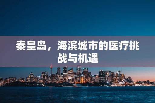 秦皇岛，海滨城市的医疗挑战与机遇