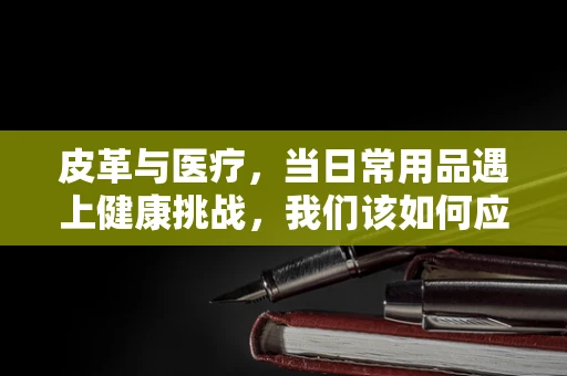 皮革与医疗，当日常用品遇上健康挑战，我们该如何应对？