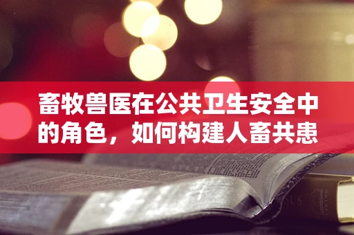 畜牧兽医在公共卫生安全中的角色，如何构建人畜共患病防控的桥梁？