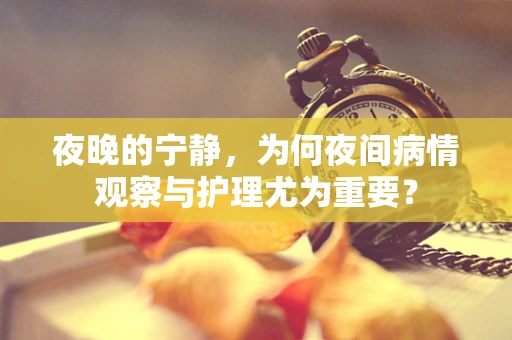 夜晚的宁静，为何夜间病情观察与护理尤为重要？