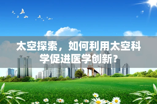 太空探索，如何利用太空科学促进医学创新？