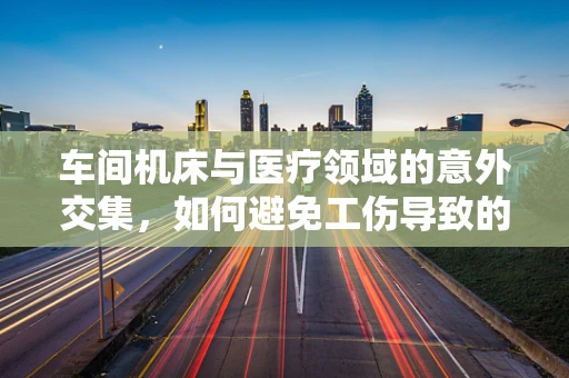 车间机床与医疗领域的意外交集，如何避免工伤导致的健康风险？