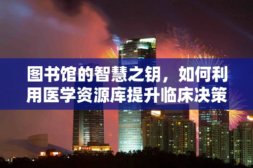 图书馆的智慧之钥，如何利用医学资源库提升临床决策？