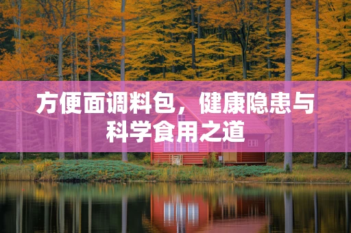 方便面调料包，健康隐患与科学食用之道