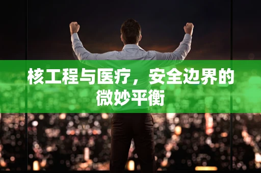 核工程与医疗，安全边界的微妙平衡