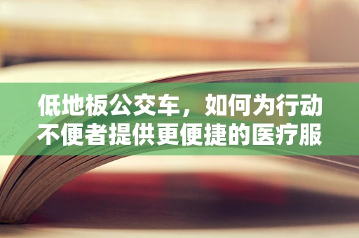 低地板公交车，如何为行动不便者提供更便捷的医疗服务？