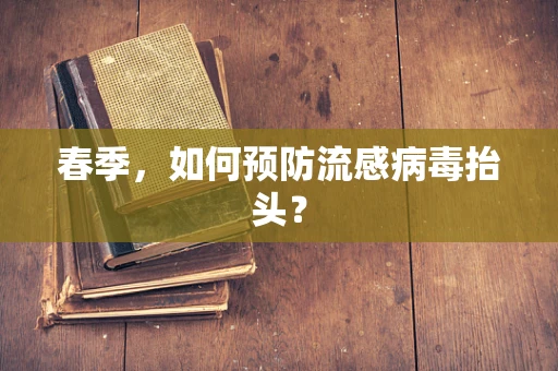 春季，如何预防流感病毒抬头？