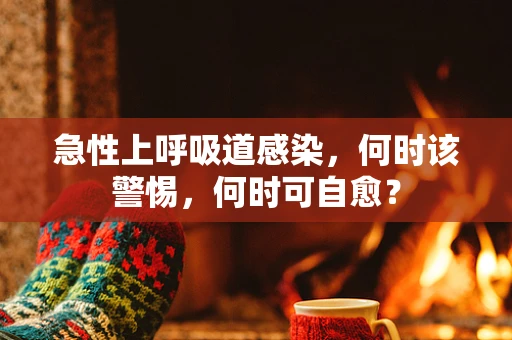 急性上呼吸道感染，何时该警惕，何时可自愈？