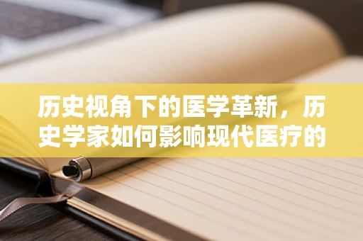 历史视角下的医学革新，历史学家如何影响现代医疗的未解之谜？