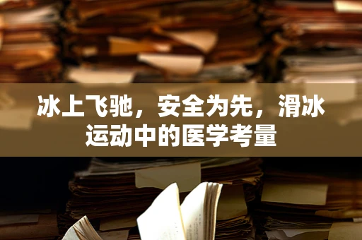 冰上飞驰，安全为先，滑冰运动中的医学考量