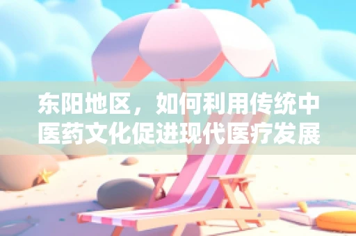 东阳地区，如何利用传统中医药文化促进现代医疗发展？
