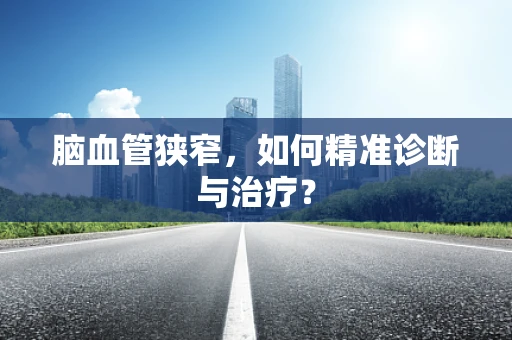 脑血管狭窄，如何精准诊断与治疗？