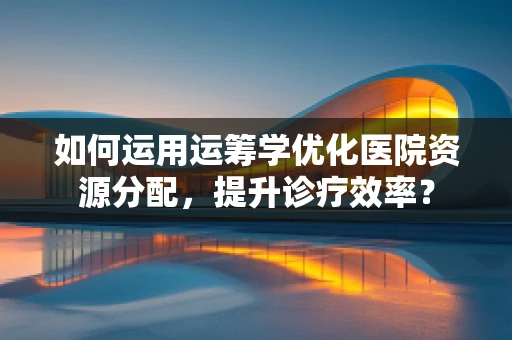 如何运用运筹学优化医院资源分配，提升诊疗效率？