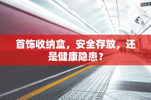 首饰收纳盒，安全存放，还是健康隐患？