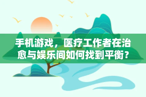 手机游戏，医疗工作者在治愈与娱乐间如何找到平衡？