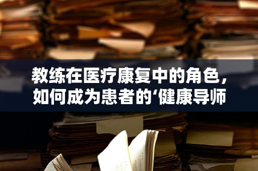 教练在医疗康复中的角色，如何成为患者的‘健康导师’？