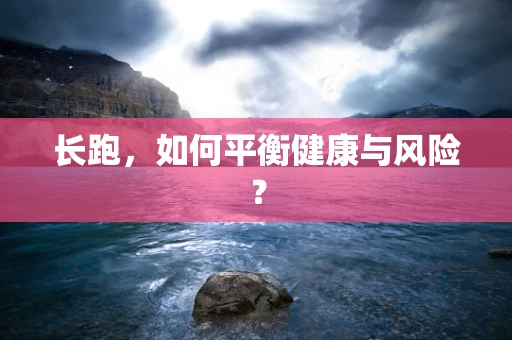 长跑，如何平衡健康与风险？