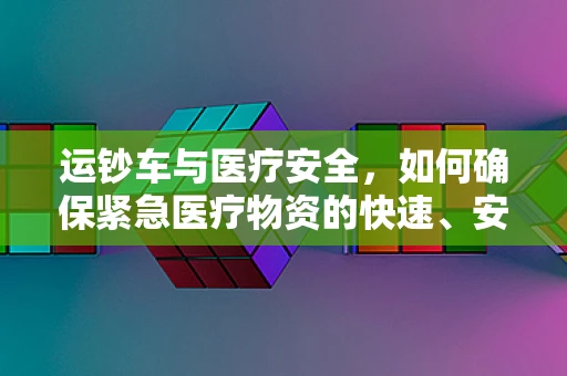 运钞车与医疗安全，如何确保紧急医疗物资的快速、安全送达？