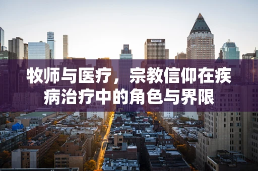 牧师与医疗，宗教信仰在疾病治疗中的角色与界限