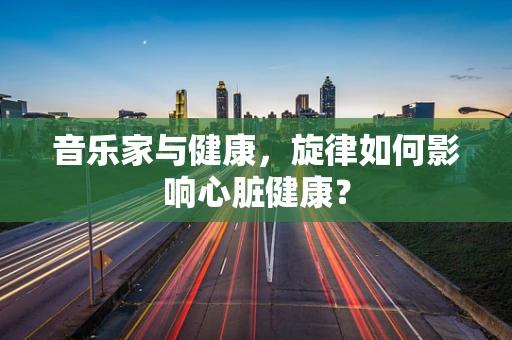 音乐家与健康，旋律如何影响心脏健康？