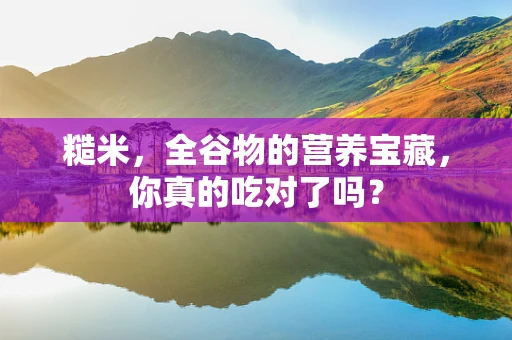 糙米，全谷物的营养宝藏，你真的吃对了吗？