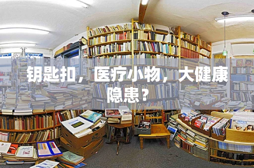 钥匙扣，医疗小物，大健康隐患？