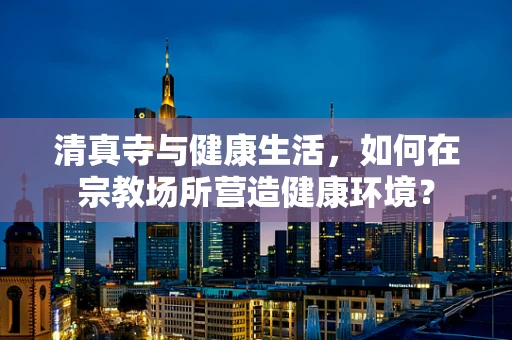 清真寺与健康生活，如何在宗教场所营造健康环境？