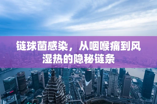 链球菌感染，从咽喉痛到风湿热的隐秘链条