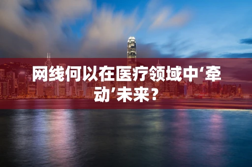 网线何以在医疗领域中‘牵动’未来？