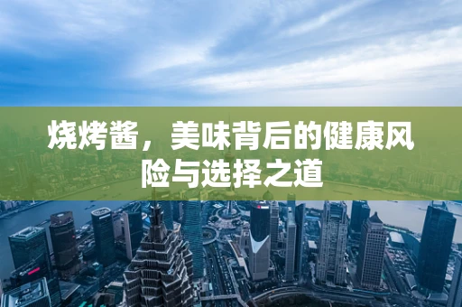 烧烤酱，美味背后的健康风险与选择之道