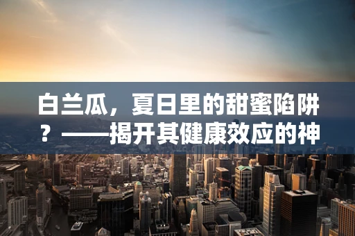 白兰瓜，夏日里的甜蜜陷阱？——揭开其健康效应的神秘面纱