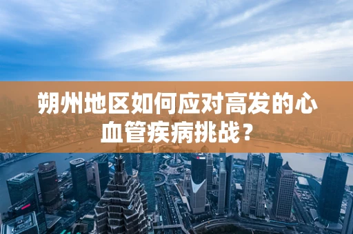 朔州地区如何应对高发的心血管疾病挑战？