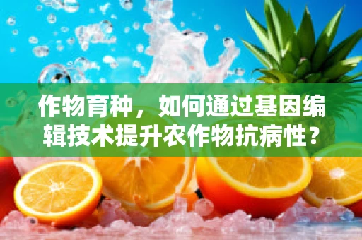 作物育种，如何通过基因编辑技术提升农作物抗病性？